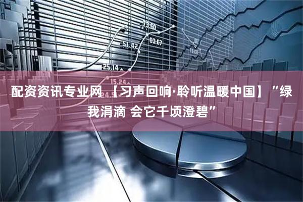 配资资讯专业网 【习声回响·聆听温暖中国】“绿我涓滴 会它千顷澄碧”