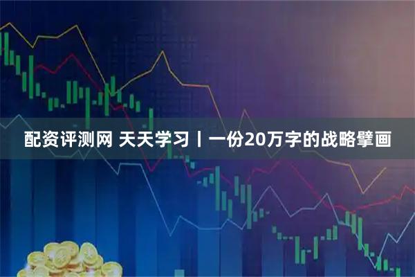 配资评测网 天天学习丨一份20万字的战略擘画