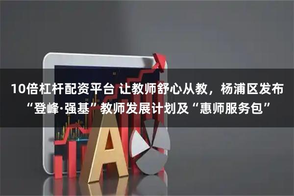 10倍杠杆配资平台 让教师舒心从教，杨浦区发布“登峰·强基”教师发展计划及“惠师服务包”