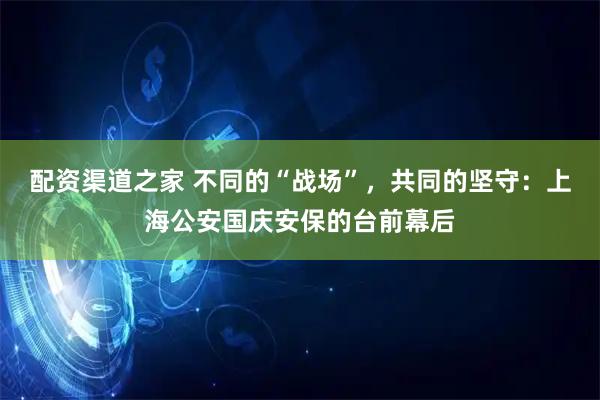 配资渠道之家 不同的“战场”，共同的坚守：上海公安国庆安保的台前幕后